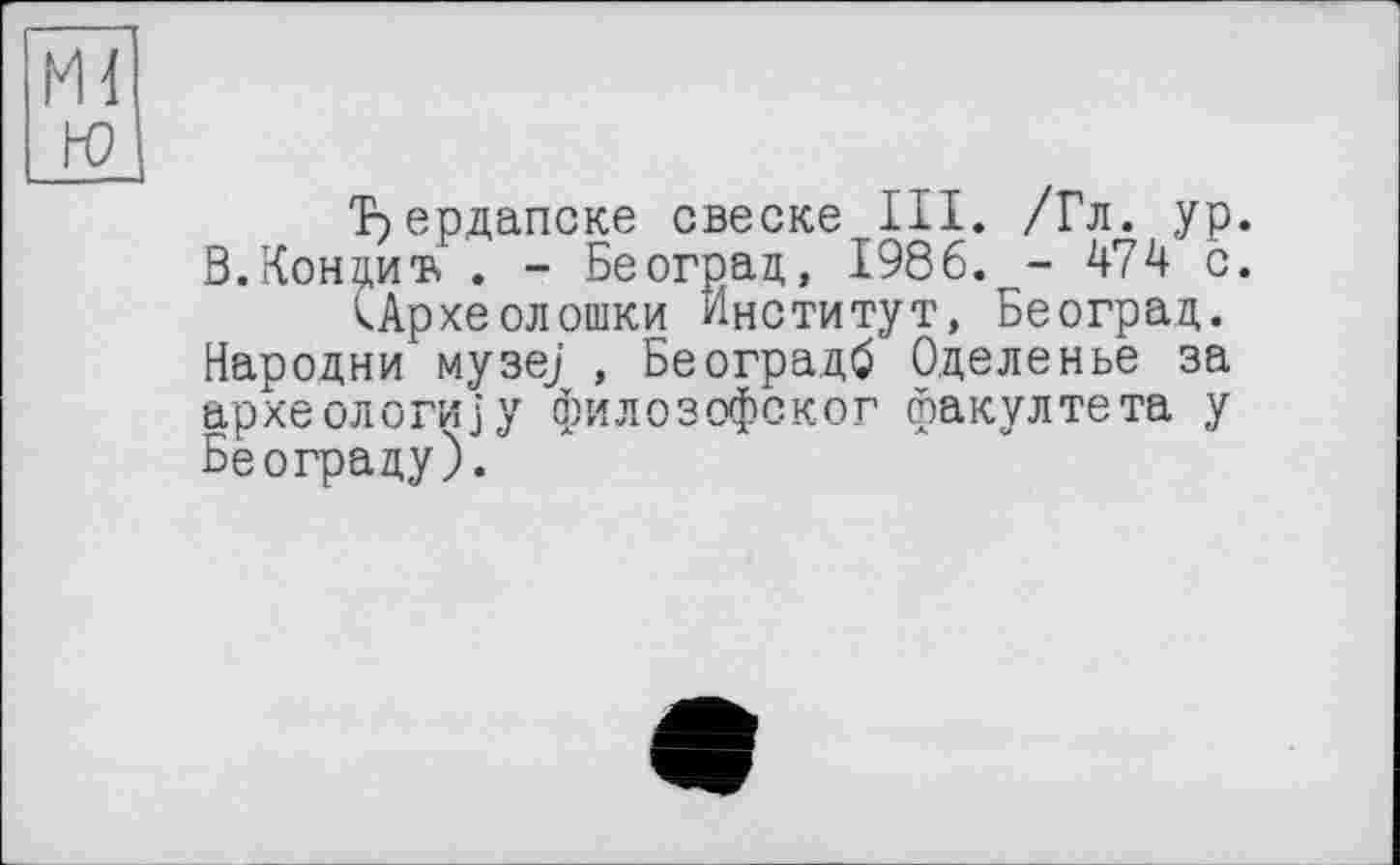 ﻿Т) ер далеке свеске III. /Гл. ур. В.Конциъ . - Београц, 1986.^- 474 с.
ІАрхеолошки Институт, Београц. Народни музе) , Београдб Оделенье за археологи]у филозофског факултета у Београду).